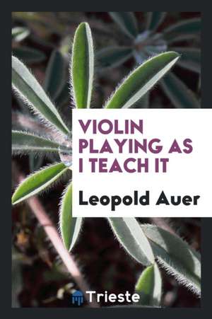 Violin Playing as I Teach It de Leopold Auer