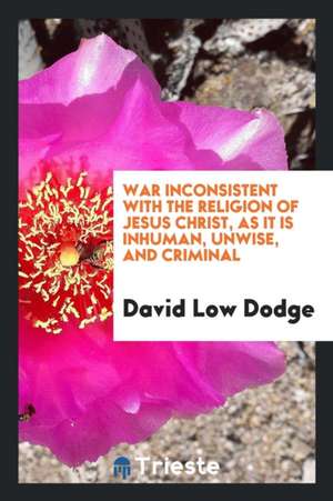 War Inconsistent with the Religion of Jesus Christ, as It Is Inhuman, Unwise, and Criminal de David Low Dodge