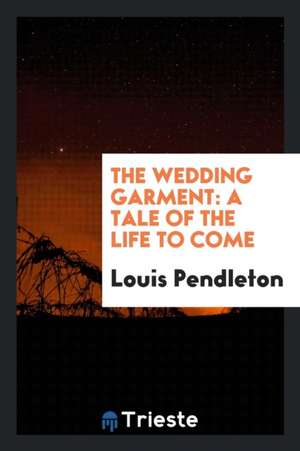 The Wedding Garment: A Tale of the Life to Come de Louis Pendleton