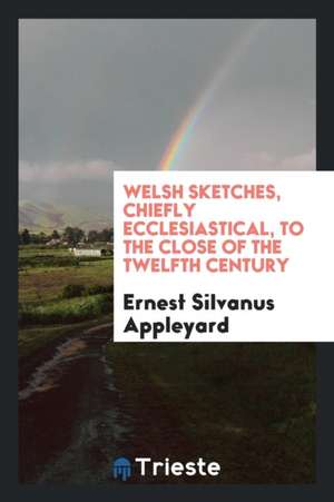 Welsh Sketches, Chiefly Ecclesiastical, to the Close of the Twelfth Century de Ernest Silvanus Appleyard