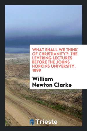 What Shall We Think of Christianity?: The Levering Lectures Before the Johns ... de William Newton Clarke