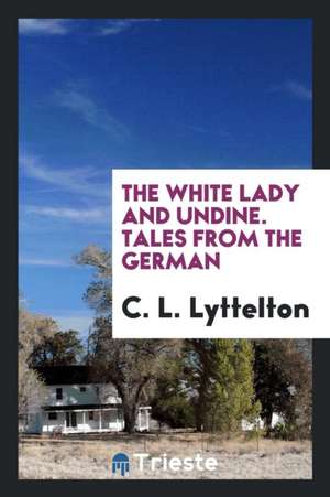 The White Lady [by C. Von Woltmann] and Undine [by F.H.K. de la Motte-Fouqué. Tr. by C.L ... de C. L. Lyttelton