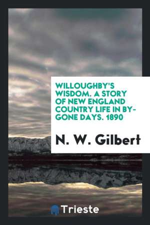 Willoughby's Wisdom: A Story of New England Country Life in By-Gone Days de N. W. Gilbert