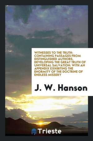 Witnesses to the Truth: Containing Passages from Distinguished Authors, Developing the Great Truth of Universal Salvation: With an Appendix Ex de J. W. Hanson