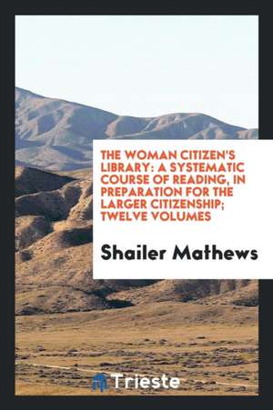 The Woman Citizen's Library: A Systematic Course of Reading, in Preparation for the Larger ... de Shailer Mathews