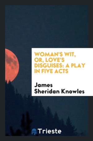 Woman's Wit, Or, Love's Disguises: A Play in Five Acts de James Sheridan Knowles