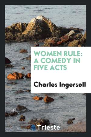 Women Rule: A Comedy in Five Acts de Charles Ingersoll