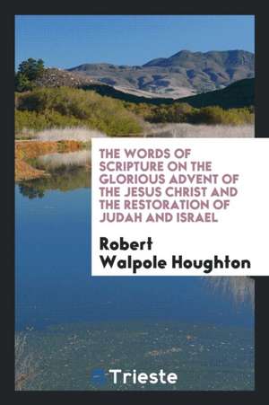 The Words of Scripture on the Glorious Advent of the Jesus Christ and the Restoration of Judah and Israel de Robert Houghton