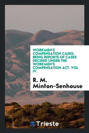 Workmen's Compensation Cases: Being Reports of Cases Decided Under the Workmen's Compensation Act. Vol IV. de R. M. Minton-Senhouse