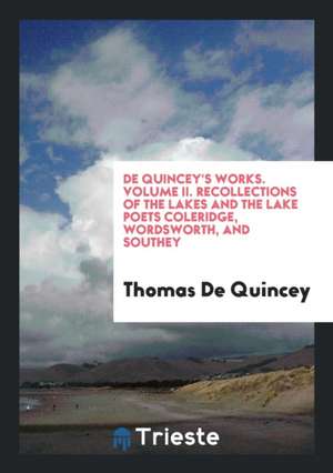 de Quincey's Works. Volume II. Recollections of the Lakes and the Lake Poets Coleridge, Wordsworth, and Southey de Thomas De Quincey