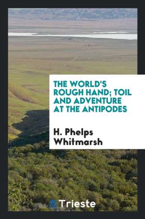 The World's Rough Hand; Toil and Adventure at the Antipodes de H. Phelps Whitmarsh