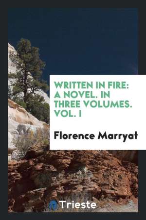 Written in Fire: A Novel. in Three Volumes. Vol. I de Florence Marryat