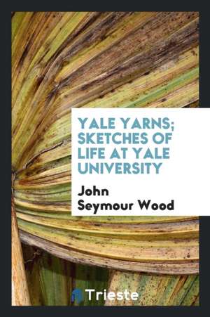 Yale Yarns; Sketches of Life at Yale University de John Seymour Wood