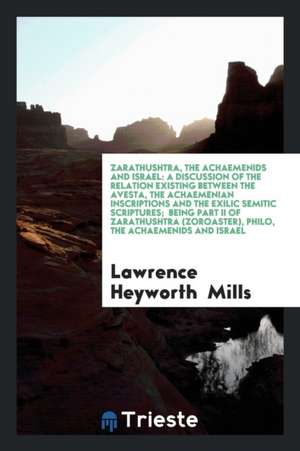 Zarathushtra, the Achaemenids and Israel: A Discussion of the Relation Existing Between the ... de Lawrence Heyworth Mills