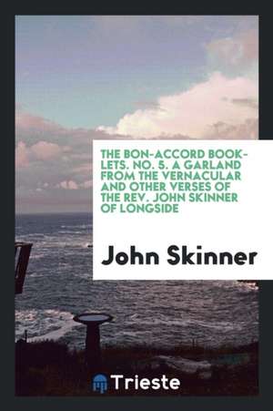 The Bon-Accord Booklets. No. 5. a Garland from the Vernacular and Other Verses of the Rev. John Skinner of Longside de John Skinner