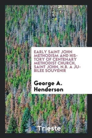 Early Saint John Methodism and History of Centenary Methodist Church, Saint John, N.B. a Jubilee Souvenir de George A. Henderson