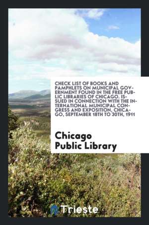 Check List of Books and Pamphlets on Municipal Government Found in the Free Public Libraries of Chicago. Issued in Connection with the International M de Chicago Public Library