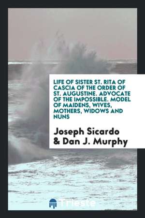 Life of Sister St. Rita of Cascia of the Order of St. Augustine: Advocate of the Impossible; Model of Maidens, Wives, Mothers, Widows and Nuns de Marcus Tullius Cicero