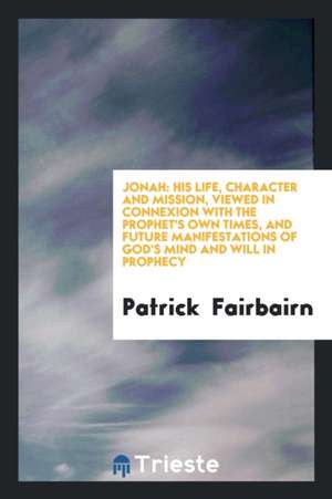 Jonah: His Life, Character and Mission, Viewed in Connexion with the Prophet's Own Times, and ... de Patrick Fairbairn