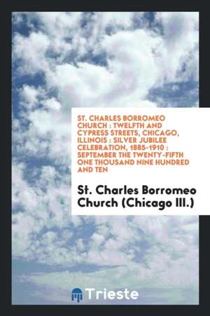 St. Charles Borromeo Church: Twelfth and Cypress Streets, Chicago, Illinois: Silver Jubilee Celebration, 1885-1910: September the Twenty-Fifth One de St Charles Borromeo Church (Chicago Ill