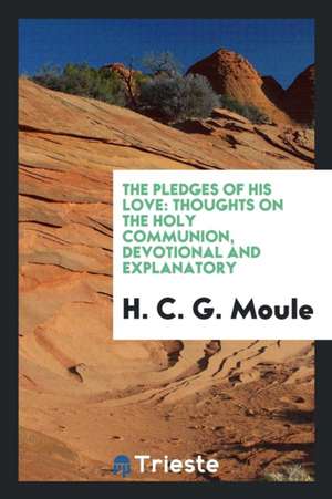 The Pledges of His Love: Thoughts on the Holy Communion, Devotional and Explanatory de H. C. G. Moule