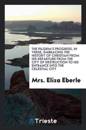 The Pilgrim's Progress, in Verse, Embracing the History of Christian from His Departure from the City of Destruction to His Entrance Into the Celestia de Alexander Pope