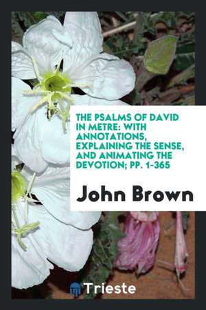 The Psalms of David in Metre: With Annotations, Explaining the Sense, and Animating the Devotion de John Brown