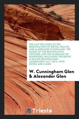 The Law Relating to the Registration of Births, Deaths, and Marriages in England: The Duties of ... de W. Cunningham Glen