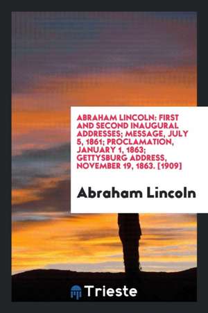 Abraham Lincoln: First and Second Inaugural Addresses; Message, July 5, 1861; Proclamation, January 1, 1863; Gettysburg Address, Novemb de Abraham Lincoln