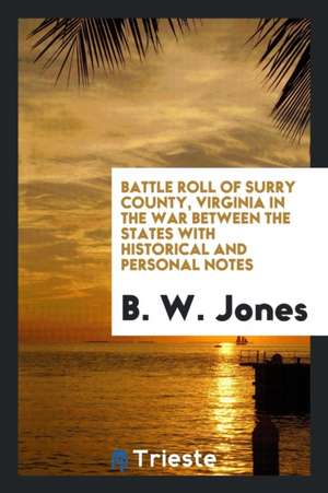 Battle Roll of Surry County, Virginia in the War Between the States with Historical and Personal Notes de B. W. Jones