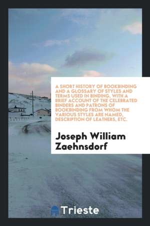 A Short History of Bookbinding and a Glossary of Styles and Terms Used in Binding, with a Brief Account of the Celebrated Binders and Patrons of Bookb de Joseph William Zaehnsdorf