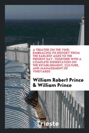 A Treatise on the Vine; Embracing Its History from the Earliest Ages to the Present Day. Together with a Complete Dissertation on the Establishment, C de William Robert Prince