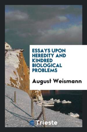 Essays Upon Heredity and Kindred Biological Problems de August Weismann