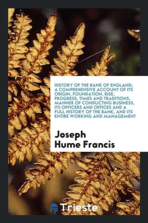 History of the Bank of England; A Comprehensive Account of Its Origin, Foundation, Rise, Progress, Times and Traditions, Manner of Conducting Business de Thomas Gabriel Newman