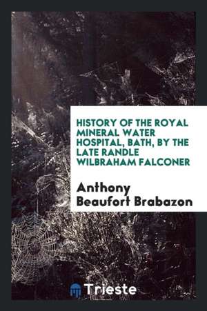 History of the Royal Mineral Water Hospital, Bath, by the Late Randle Wilbraham Falconer de Anthony Beaufort Brabazon