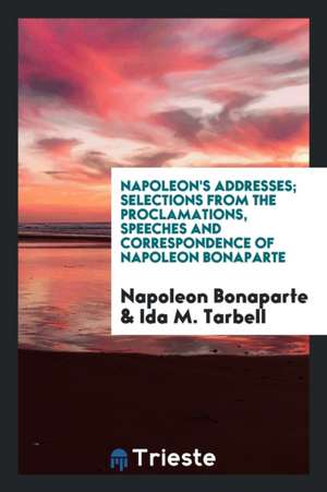 Napoleon's Addresses; Selections from the Proclamations, Speeches and Correspondence of Napoleon Bonaparte de Napoleon Bonaparte