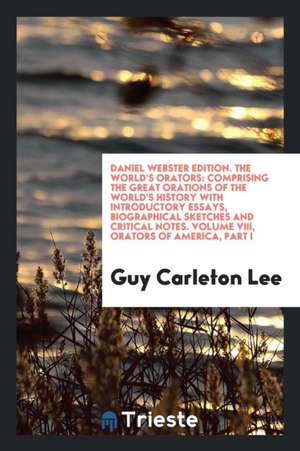 Daniel Webster Edition. the World's Orators: Comprising the Great Orations of the World's History with Introductory Essays, Biographical Sketches and de Guy Carleton Lee