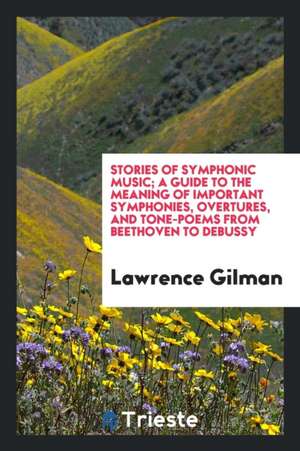 Stories of Symphonic Music; A Guide to the Meaning of Important Symphonies, Overtures, and Tone-Poems from Beethoven to the Present Day de Lawrence Gilman