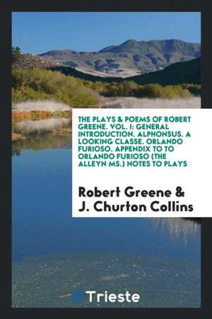 The Plays & Poems of Robert Greene. Vol. I: General Introduction. Alphonsus. a Looking Classe. Orlando Furioso. Appendix to to Orlando Furioso (the Al de Robert Greene