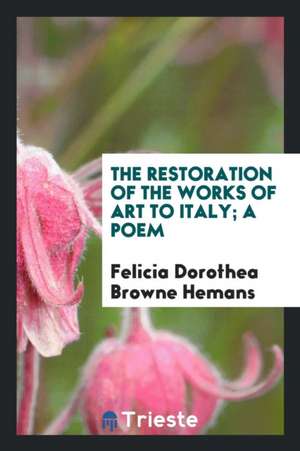 The Restoration of the Works of Art to Italy; A Poem de Felicia Dorothea Browne Hemans