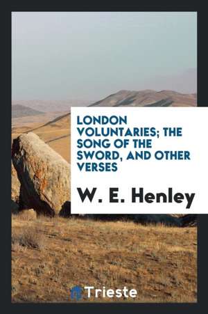 London Voluntaries; The Song of the Sword, and Other Verses de W. E. Henley