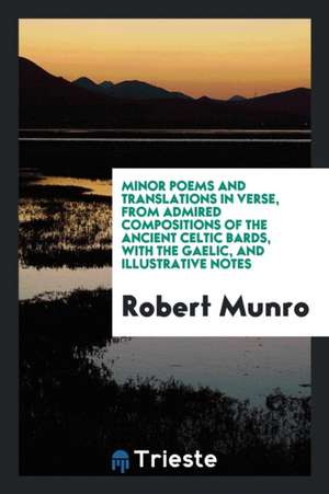 Minor Poems and Translations in Verse, from Admired Compositions of the Ancient Celtic Bards, with the Gaelic, and Illustrative Notes de Robert Munro