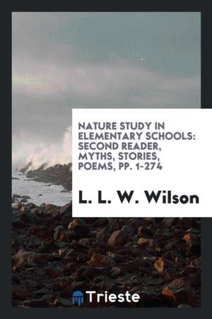 Nature Study in Elementary Schools: Second Reader, Myths, Stories, Poems, Pp. 1-274 de L. L. W. Wilson