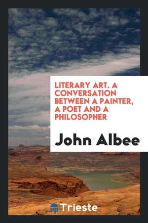 Literary Art. a Conversation Between a Painter, a Poet and a Philosopher de John Albee