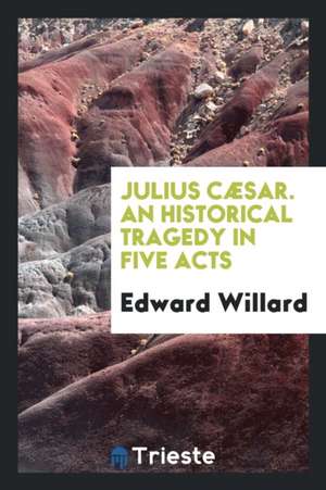 Julius Caesar: An Historical Tragedy in Five Acts de Edward Willard