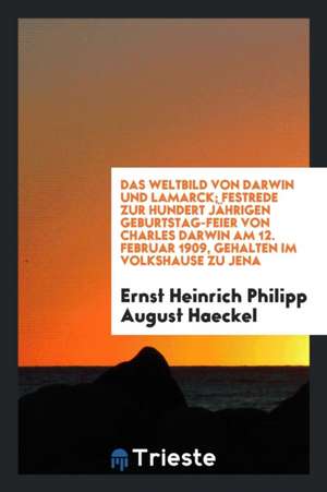 Das Weltbild Von Darwin Und Lamarck; Festrede Zur Hundert Jährigen Geburtstag-Feier Von Charles Darwin Am 12. Februar 1909, Gehalten Im Volkshause Zu de Ernst Heinrich Philipp August Haeckel