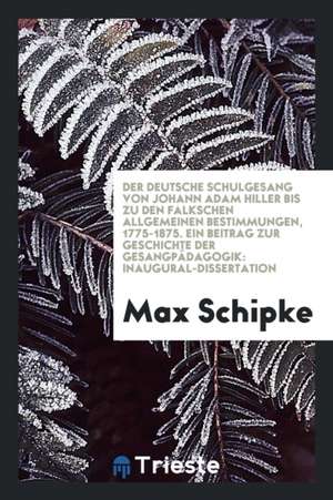 Der Deutsche Schulgesang Von Johann Adam Hiller Bis Zu Den Falkschen Allgemeinen Bestimmungen, 1775-1875; Ein Beitrag Zur Geschichte Der Gesangpädagog de Max Schipke