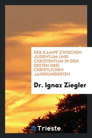 Der Kampf Zwischen Judentum Und Christentum in Den Ersten Drei Christlichen Jahrhunderten de Dr Ignaz Ziegler