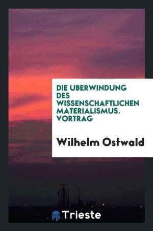 Die U?berwindung Des Wissenschaftlichen Materialismus. Vortrag, Gehalten in Der Dritten Allgemeinen Sitzung Der Versammlung Der Gesellschaft Deutscher de William L. Stone