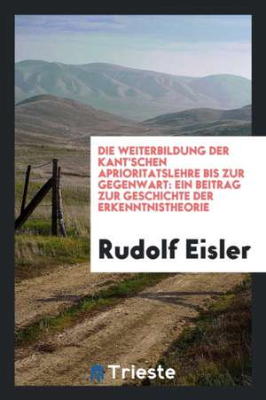 Die Weiterbildung Der Kant'schen Aprioritätslehre Bis Zur Gegenwart: Ein Beitrag Zur Geschichte Der Erkenntnistheorie de Richard Cannon